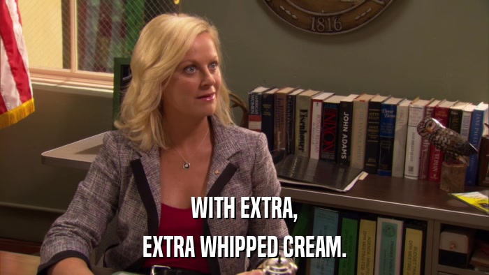 WITH EXTRA, EXTRA WHIPPED CREAM. 