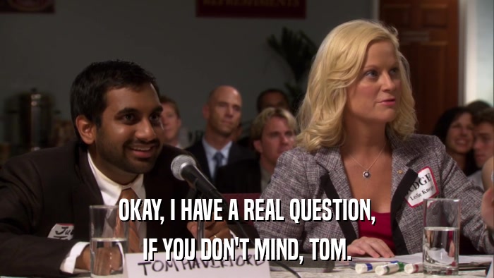OKAY, I HAVE A REAL QUESTION, IF YOU DON'T MIND, TOM. 