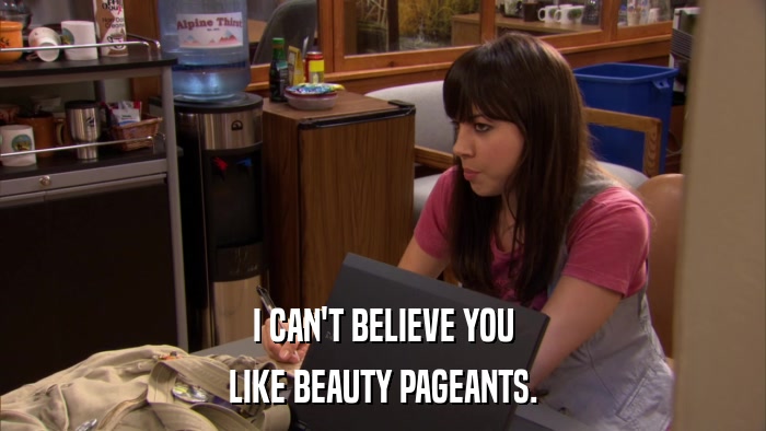 I CAN'T BELIEVE YOU LIKE BEAUTY PAGEANTS. 