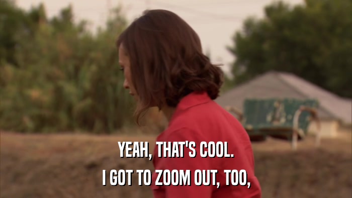 YEAH, THAT'S COOL. I GOT TO ZOOM OUT, TOO, 