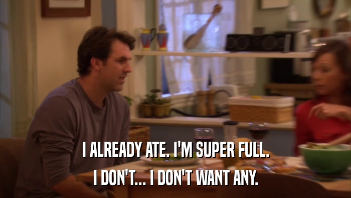 I ALREADY ATE. I'M SUPER FULL. I DON'T... I DON'T WANT ANY. 