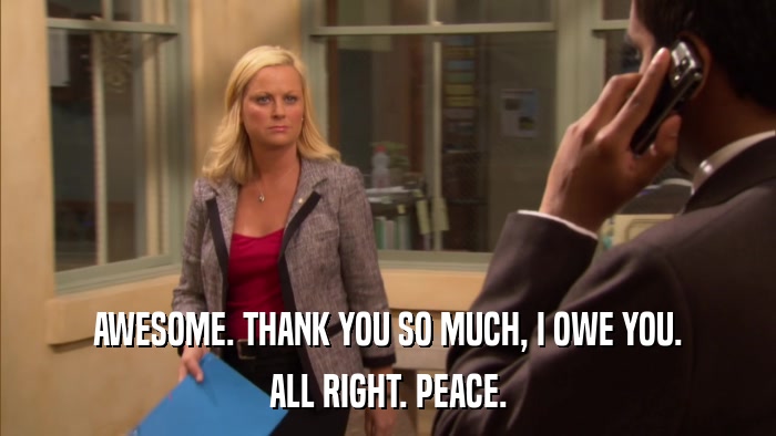 AWESOME. THANK YOU SO MUCH, I OWE YOU. ALL RIGHT. PEACE. 