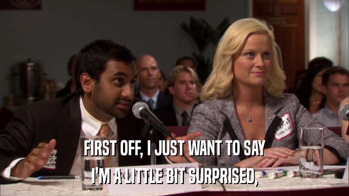 FIRST OFF, I JUST WANT TO SAY I'M A LITTLE BIT SURPRISED, 