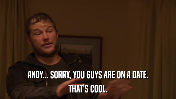 ANDY... SORRY, YOU GUYS ARE ON A DATE. THAT'S COOL. 