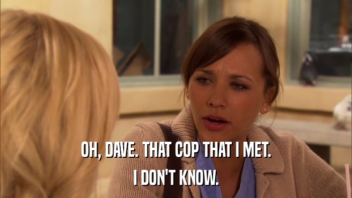 OH, DAVE. THAT COP THAT I MET. I DON'T KNOW. 