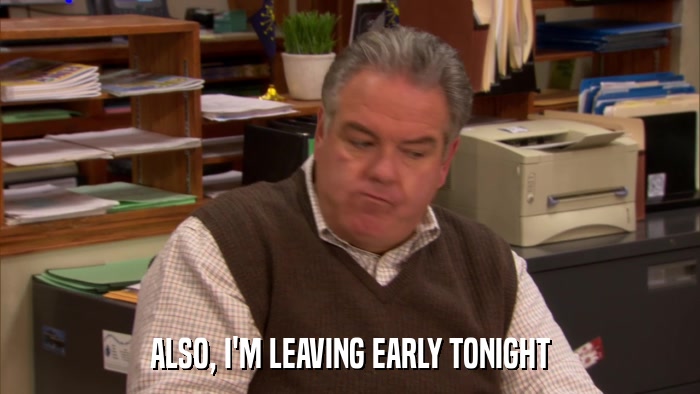 ALSO, I'M LEAVING EARLY TONIGHT  