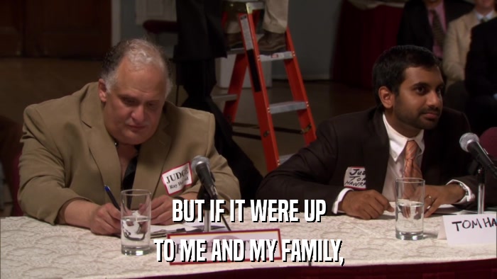 BUT IF IT WERE UP TO ME AND MY FAMILY, 