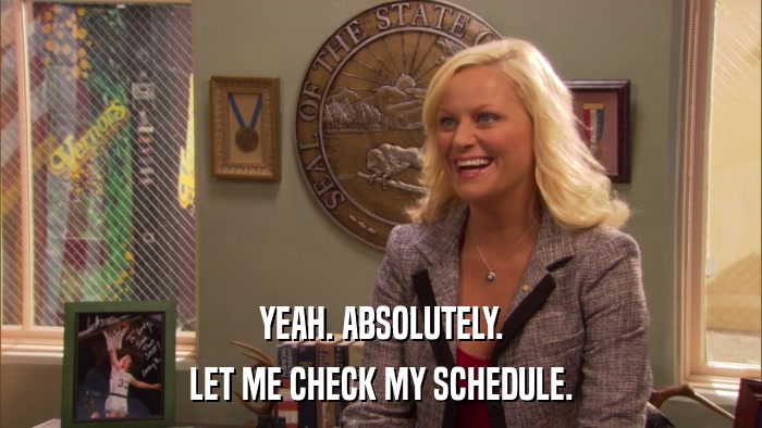 YEAH. ABSOLUTELY. LET ME CHECK MY SCHEDULE. 