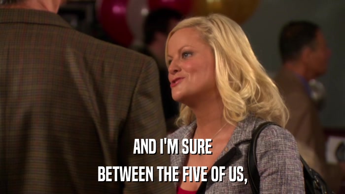 AND I'M SURE BETWEEN THE FIVE OF US, 