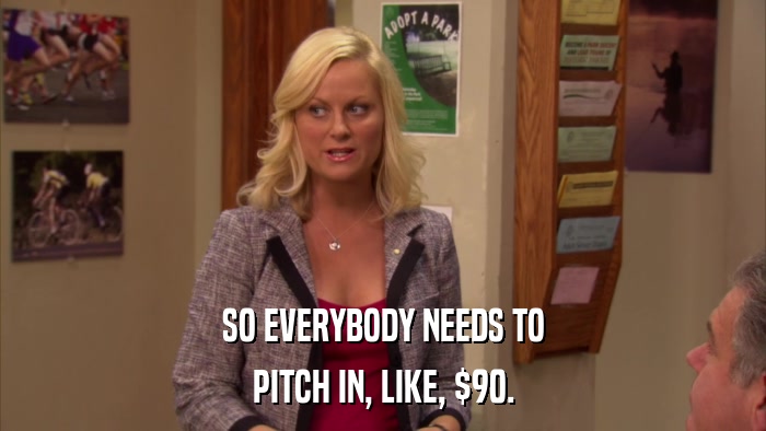 SO EVERYBODY NEEDS TO PITCH IN, LIKE, $90. 