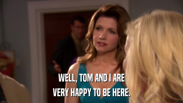 WELL, TOM AND I ARE VERY HAPPY TO BE HERE. 