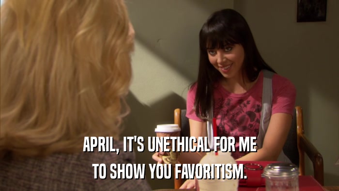 APRIL, IT'S UNETHICAL FOR ME TO SHOW YOU FAVORITISM. 