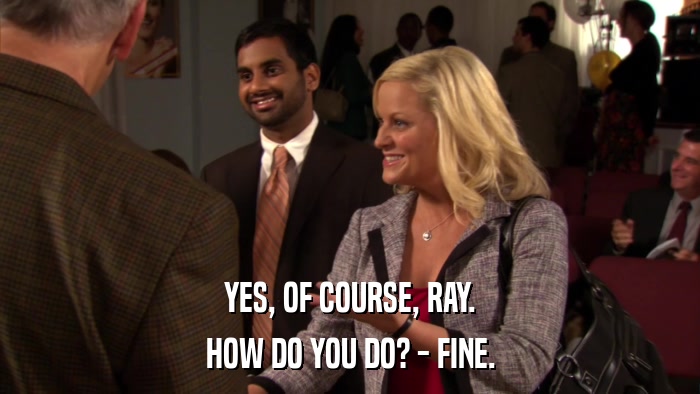 YES, OF COURSE, RAY. HOW DO YOU DO? - FINE. 