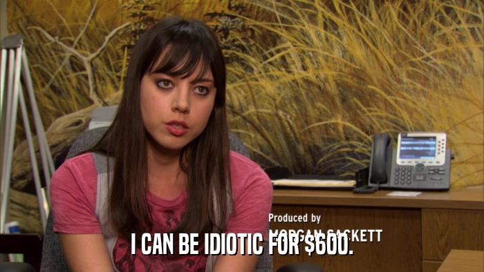 I CAN BE IDIOTIC FOR $600.  