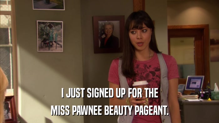 I JUST SIGNED UP FOR THE MISS PAWNEE BEAUTY PAGEANT. 