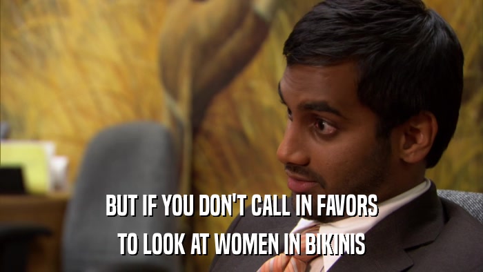 BUT IF YOU DON'T CALL IN FAVORS TO LOOK AT WOMEN IN BIKINIS 