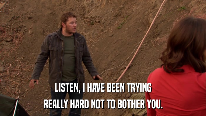 LISTEN, I HAVE BEEN TRYING REALLY HARD NOT TO BOTHER YOU. 