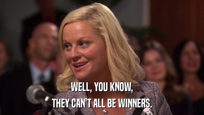 WELL, YOU KNOW, THEY CAN'T ALL BE WINNERS. 
