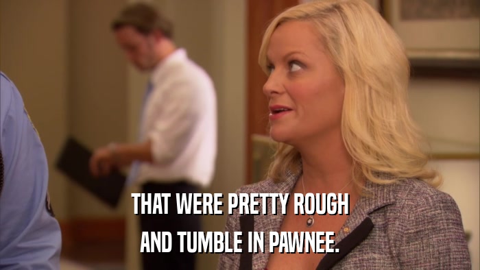 THAT WERE PRETTY ROUGH AND TUMBLE IN PAWNEE. 