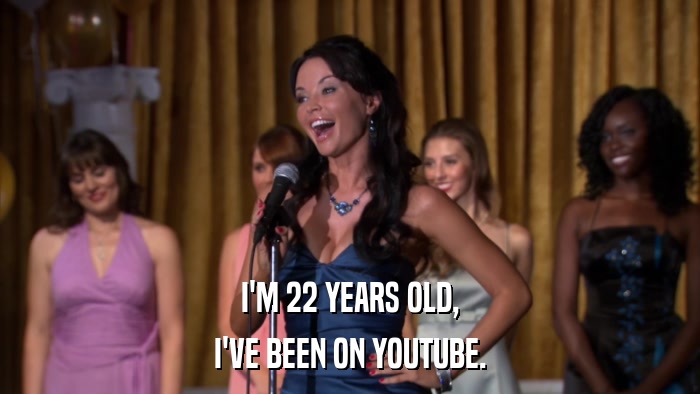 I'M 22 YEARS OLD, I'VE BEEN ON YOUTUBE. 