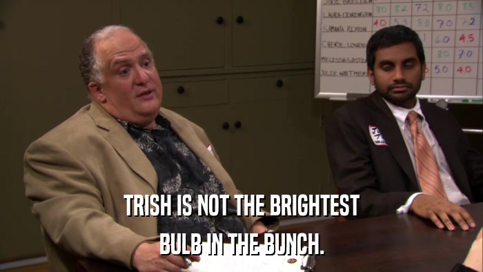 TRISH IS NOT THE BRIGHTEST BULB IN THE BUNCH. 