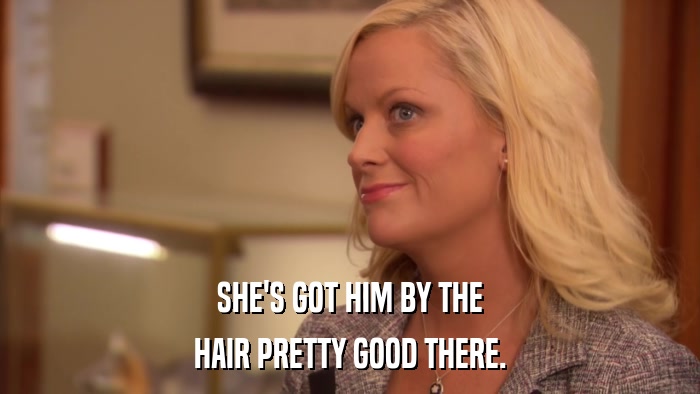 SHE'S GOT HIM BY THE HAIR PRETTY GOOD THERE. 