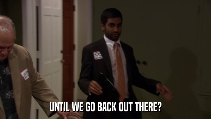 UNTIL WE GO BACK OUT THERE?  