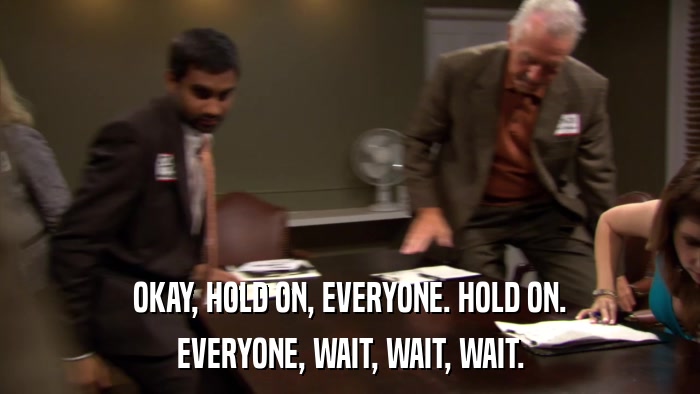 OKAY, HOLD ON, EVERYONE. HOLD ON. EVERYONE, WAIT, WAIT, WAIT. 