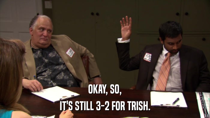 OKAY, SO, IT'S STILL 3-2 FOR TRISH. 