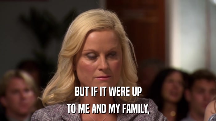 BUT IF IT WERE UP TO ME AND MY FAMILY, 