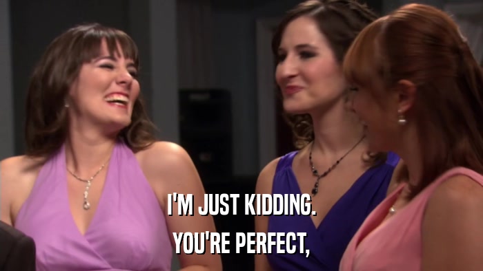 I'M JUST KIDDING. YOU'RE PERFECT, 