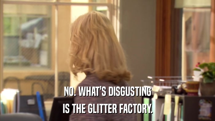 NO. WHAT'S DISGUSTING IS THE GLITTER FACTORY. 