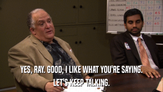 YES, RAY. GOOD, I LIKE WHAT YOU'RE SAYING. LET'S KEEP TALKING. 