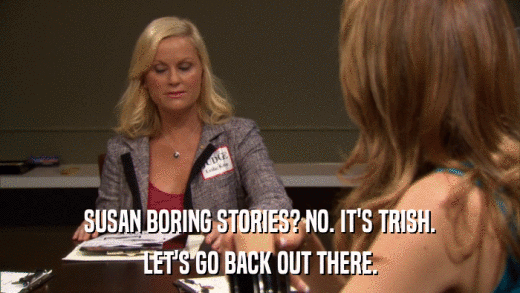 SUSAN BORING STORIES? NO. IT'S TRISH. LET'S GO BACK OUT THERE. 