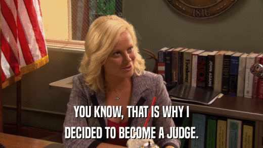 YOU KNOW, THAT IS WHY I DECIDED TO BECOME A JUDGE. 