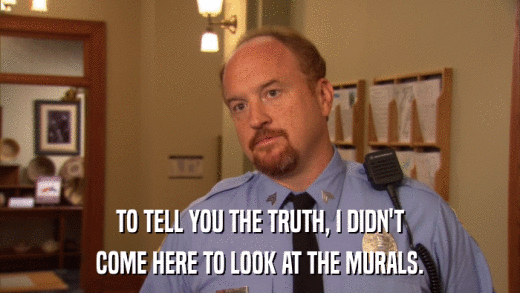 TO TELL YOU THE TRUTH, I DIDN'T COME HERE TO LOOK AT THE MURALS. 