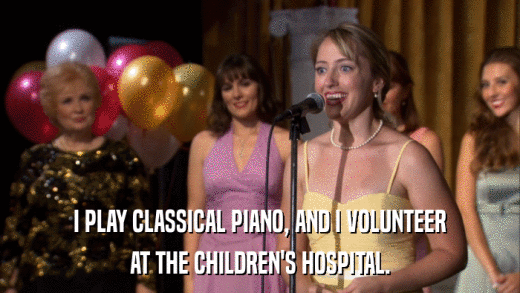 I PLAY CLASSICAL PIANO, AND I VOLUNTEER AT THE CHILDREN'S HOSPITAL. 