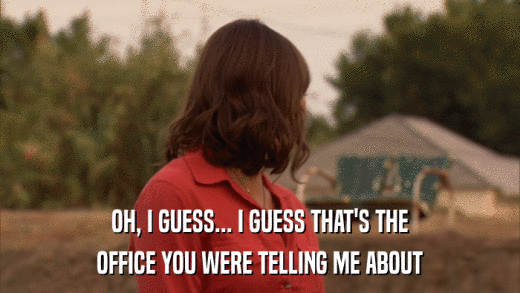 OH, I GUESS... I GUESS THAT'S THE OFFICE YOU WERE TELLING ME ABOUT 