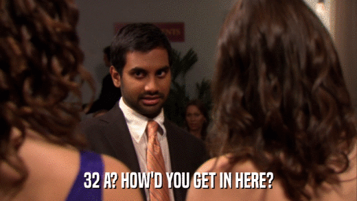 32 A? HOW'D YOU GET IN HERE?  
