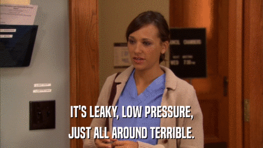 IT'S LEAKY, LOW PRESSURE, JUST ALL AROUND TERRIBLE. 