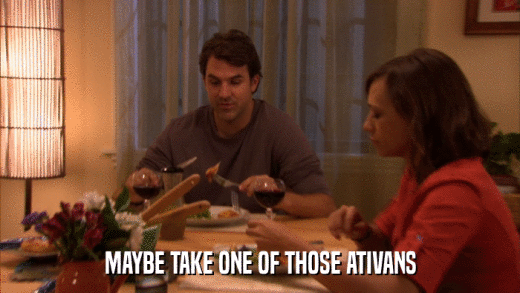 MAYBE TAKE ONE OF THOSE ATIVANS  