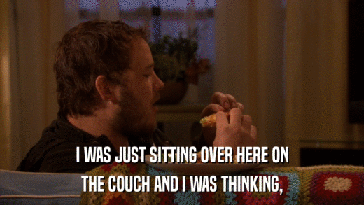 I WAS JUST SITTING OVER HERE ON THE COUCH AND I WAS THINKING, 