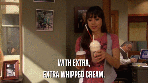 WITH EXTRA, EXTRA WHIPPED CREAM. 
