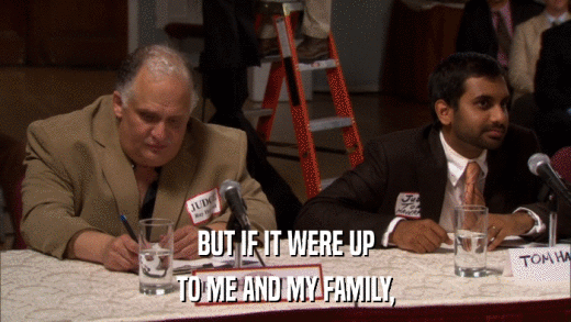 BUT IF IT WERE UP TO ME AND MY FAMILY, 