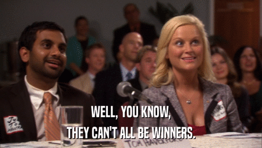 WELL, YOU KNOW, THEY CAN'T ALL BE WINNERS. 