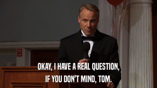 OKAY, I HAVE A REAL QUESTION, IF YOU DON'T MIND, TOM. 