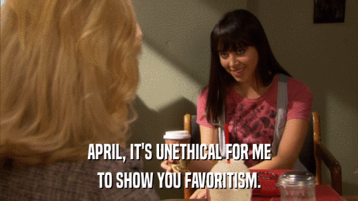 APRIL, IT'S UNETHICAL FOR ME TO SHOW YOU FAVORITISM. 
