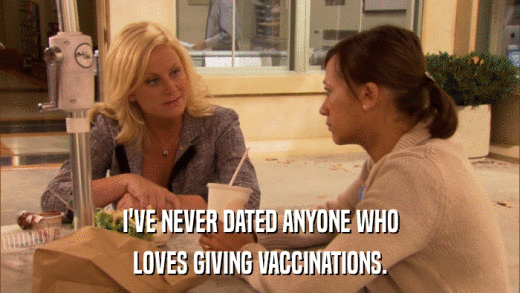 I'VE NEVER DATED ANYONE WHO LOVES GIVING VACCINATIONS. 