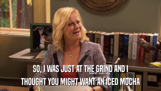 SO, I WAS JUST AT THE GRIND AND I THOUGHT YOU MIGHT WANT AN ICED MOCHA 