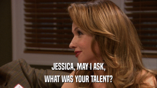 JESSICA, MAY I ASK, WHAT WAS YOUR TALENT? 